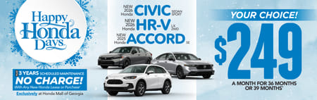 New 2026 Honda Civic Sedan Sport, 2026 Honda HR-V LX 2WD or 2025 Honda Accord SE	YOUR CHOICE: $249 A MONTH FOR 36 MONTHS OR 39 MONTHS*                                                                                   PLUS 3 YEARS SCHEDULE MAINTENANCE NO CHARGE! With Any New Honda Lease or Purchase+ Exclusively at Honda Mall of Georgia          