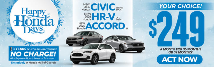 New 2026 Honda Civic Sedan Sport, 2026 Honda HR-V LX 2WD or 2025 Honda Accord SE	YOUR CHOICE: $249 A MONTH FOR 36 MONTHS OR 39 MONTHS*                                                                                   PLUS 3 YEARS SCHEDULE MAINTENANCE NO CHARGE! With Any New Honda Lease or Purchase+ Exclusively at Honda Mall of Georgia          