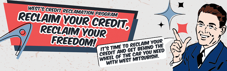 West's Credit reclamation program RECLAIM YORR CREDIT, RECLAIM YOUR FUTURE/ BUDGET/ CONTROL/ FREEDOM!. It's time to reclaim your credit and get behind the wheel of the car you need with west mitsubishi.